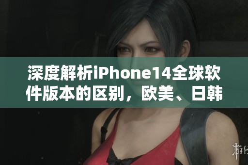 深度解析iPhone14全球軟件版本的區(qū)別，歐美、日韓市場(chǎng)略有差異