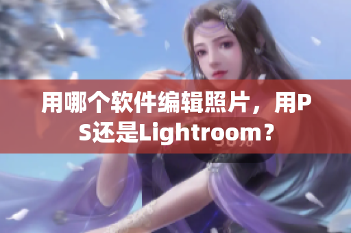 用哪個軟件編輯照片，用PS還是Lightroom？