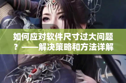 如何應(yīng)對軟件尺寸過大問題？——解決策略和方法詳解