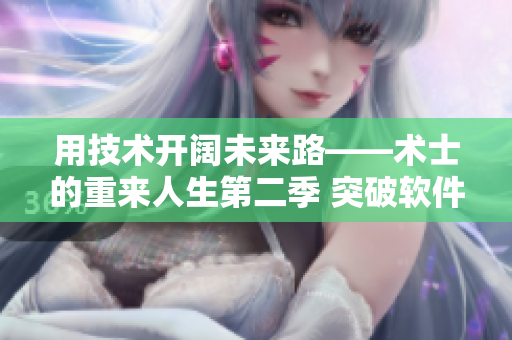 用技術(shù)開闊未來路——術(shù)士的重來人生第二季 突破軟件創(chuàng)新成就人生巔峰