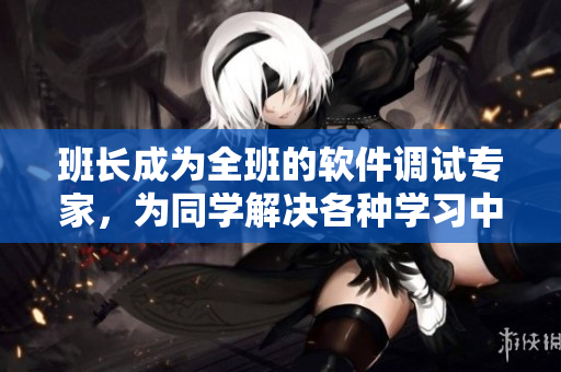 班長成為全班的軟件調試專家，為同學解決各種學習中的技術難題