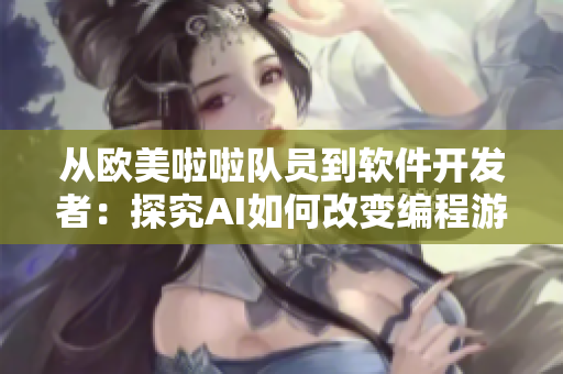 從歐美啦啦隊員到軟件開發(fā)者：探究AI如何改變編程游戲