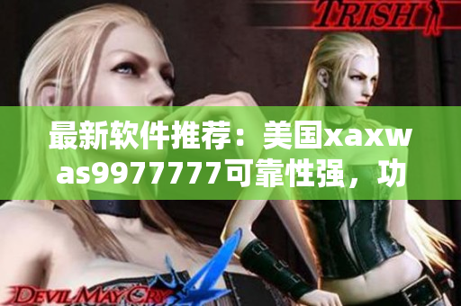 最新軟件推薦：美國xaxwas9977777可靠性強，功能齊全