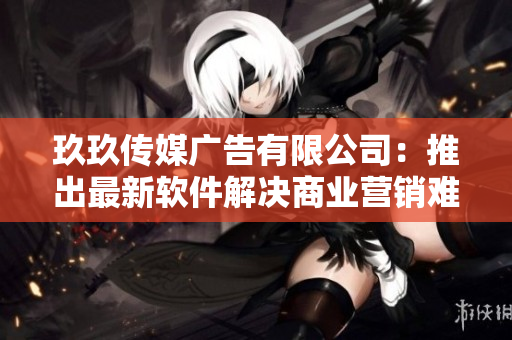 玖玖傳媒廣告有限公司：推出最新軟件解決商業(yè)營銷難題