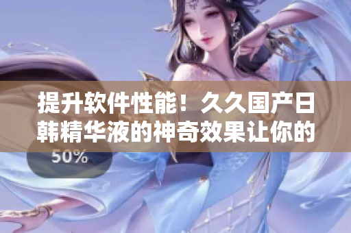 提升軟件性能！久久國產(chǎn)日韓精華液的神奇效果讓你的電腦飛快起飛