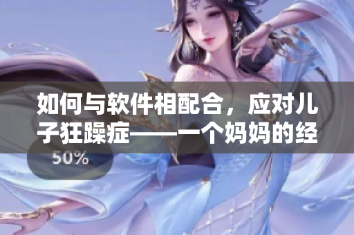 如何與軟件相配合，應(yīng)對兒子狂躁癥——一個媽媽的經(jīng)驗分享