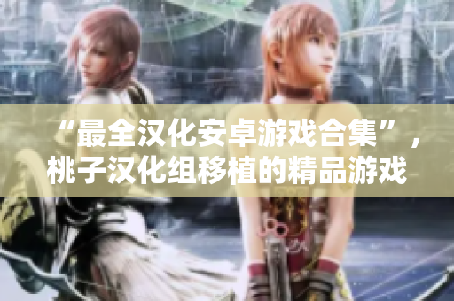 “最全漢化安卓游戲合集”，桃子漢化組移植的精品游戲一網(wǎng)打盡！