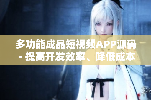 多功能成品短視頻APP源碼 - 提高開發(fā)效率、降低成本的不二之選