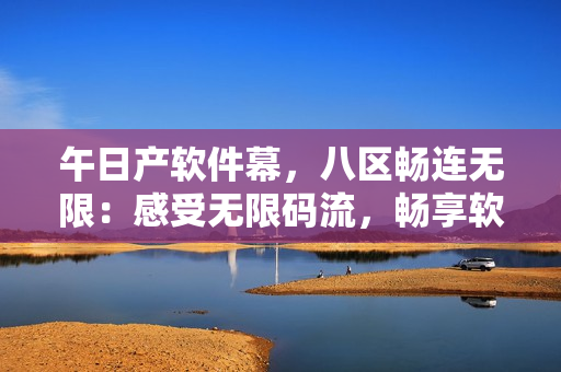 午日產(chǎn)軟件幕，八區(qū)暢連無限：感受無限碼流，暢享軟件新生活！