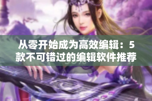 從零開始成為高效編輯：5款不可錯過的編輯軟件推薦！