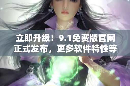 立即升級！9.1免費(fèi)版官網(wǎng)正式發(fā)布，更多軟件特性等你來體驗(yàn)！