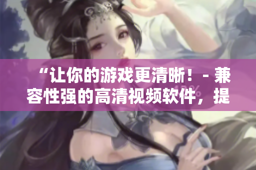 “讓你的游戲更清晰！- 兼容性強(qiáng)的高清視頻軟件，提升游戲畫質(zhì)”