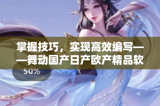 掌握技巧，實現(xiàn)高效編寫——舞動國產日產歐產精品軟件浪潮