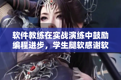 軟件教練在實戰(zhàn)演練中鼓勵編程進步，學生腿軟感謝軟件的強大支持