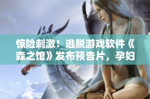 驚險(xiǎn)刺激！逃脫游戲軟件《森之館》發(fā)布預(yù)告片，孕婦精靈引領(lǐng)全新冒險(xiǎn)