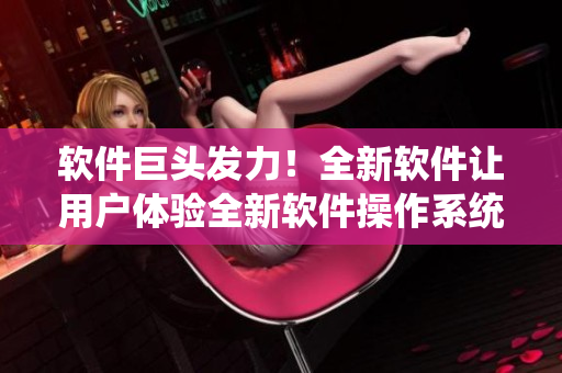 軟件巨頭發(fā)力！全新軟件讓用戶(hù)體驗(yàn)全新軟件操作系統(tǒng)