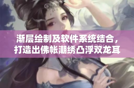 漸層繪制及軟件系統(tǒng)結(jié)合，打造出佛帳潮繡凸浮雙龍耳帳新境界