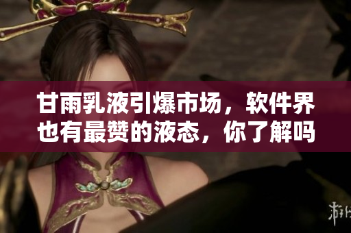 甘雨乳液引爆市場，軟件界也有最贊的液態(tài)，你了解嗎？