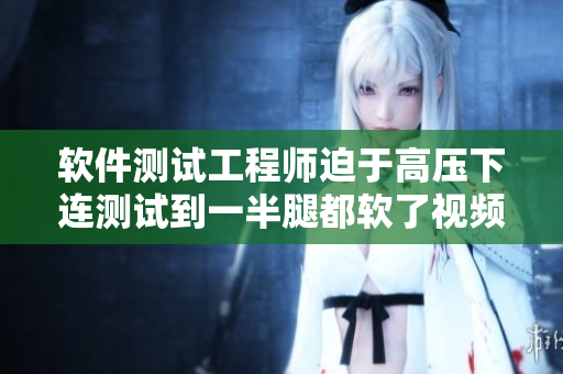 軟件測試工程師迫于高壓下連測試到一半腿都軟了視頻走紅