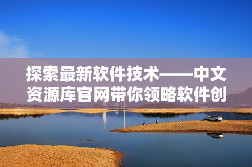 探索最新軟件技術(shù)——中文資源庫官網(wǎng)帶你領(lǐng)略軟件創(chuàng)新之美