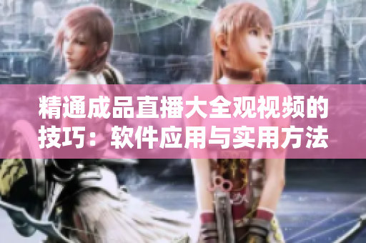 精通成品直播大全觀視頻的技巧：軟件應(yīng)用與實(shí)用方法一攬子