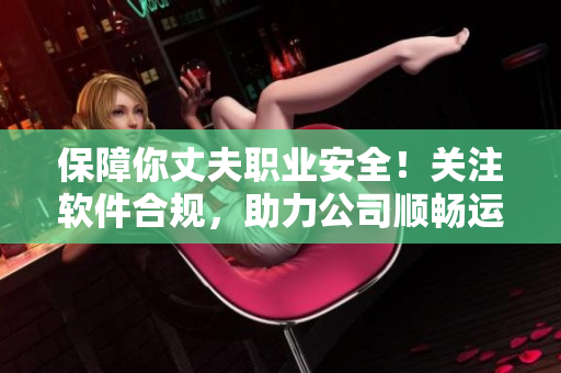 保障你丈夫職業(yè)安全！關(guān)注軟件合規(guī)，助力公司順暢運作