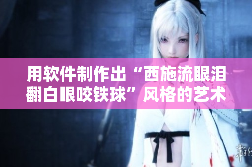 用軟件制作出“西施流眼淚翻白眼咬鐵球”風格的藝術作品