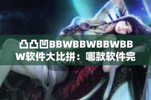 凸凸凹BBWBBWBBWBBW軟件大比拼：哪款軟件完勝？
