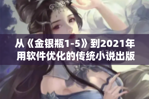 從《金銀瓶1-5》到2021年 用軟件優(yōu)化的傳統(tǒng)小說出版流程