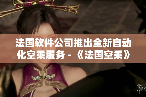 法國軟件公司推出全新自動化空乘服務 - 《法國空乘》報道