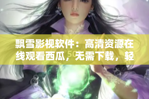 飄雪影視軟件：高清資源在線觀看西瓜，無需下載，輕松暢享電影享受