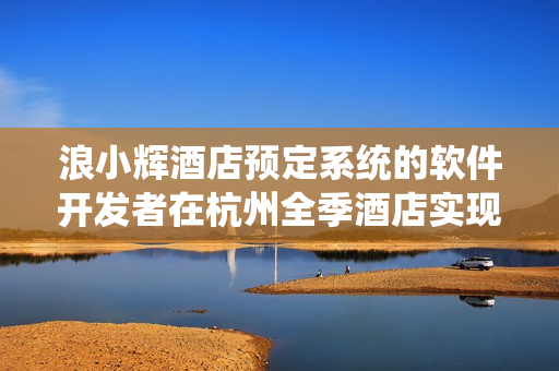 浪小輝酒店預定系統(tǒng)的軟件開發(fā)者在杭州全季酒店實現(xiàn)4人行預訂系統(tǒng)