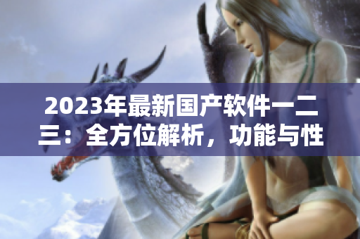 2023年最新國(guó)產(chǎn)軟件一二三：全方位解析，功能與性能的巨大升級(jí)