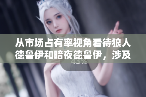 從市場(chǎng)占有率視角看待狼人德魯伊和暗夜德魯伊，涉及軟件應(yīng)用更新的新思路