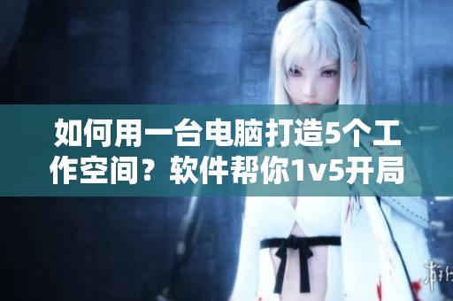 如何用一臺電腦打造5個工作空間？軟件幫你1v5開局！