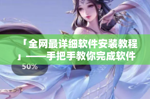 「全網(wǎng)最詳細軟件安裝教程」——手把手教你完成軟件安裝及使用！