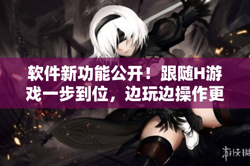 軟件新功能公開(kāi)！跟隨H游戲一步到位，邊玩邊操作更輕松