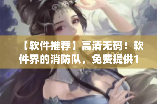 【軟件推薦】高清無(wú)碼！軟件界的消防隊(duì)，免費(fèi)提供1080p生肉版！