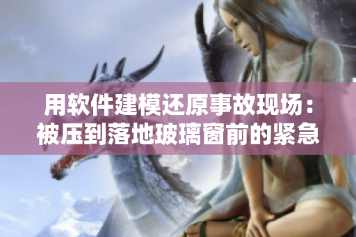 用軟件建模還原事故現(xiàn)場：被壓到落地玻璃窗前的緊急救援