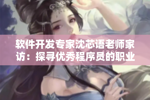 軟件開發(fā)專家沈芯語(yǔ)老師家訪：探尋優(yōu)秀程序員的職業(yè)秘籍
