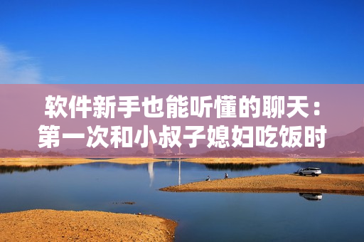 軟件新手也能聽懂的聊天：第一次和小叔子媳婦吃飯時(shí)的技巧