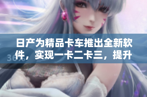 日產(chǎn)為精品卡車推出全新軟件，實(shí)現(xiàn)一卡二卡三，提升運(yùn)營(yíng)效率