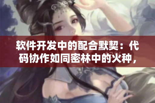 軟件開發(fā)中的配合默契：代碼協(xié)作如同密林中的火種，共同燃起烈火的力量。