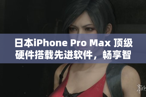日本iPhone Pro Max 頂級(jí)硬件搭載先進(jìn)軟件，暢享智能生活