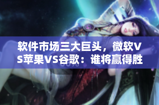 軟件市場(chǎng)三大巨頭，微軟VS蘋果VS谷歌：誰(shuí)將贏得勝利？