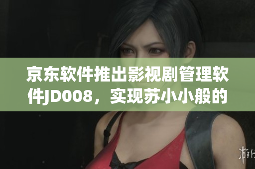 京東軟件推出影視劇管理軟件JD008，實(shí)現(xiàn)蘇小小般的影視品質(zhì)管理！