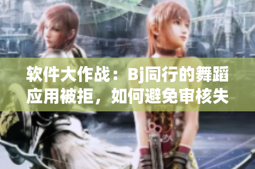 軟件大作戰(zhàn)：Bj同行的舞蹈應(yīng)用被拒，如何避免審核失敗