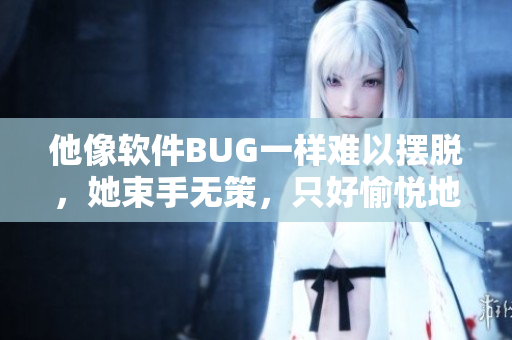 他像軟件BUG一樣難以擺脫，她束手無策，只好愉悅地接受。
