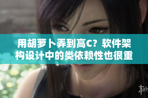用胡蘿卜弄到高C？軟件架構設計中的類依賴性也很重要！