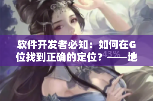 軟件開發(fā)者必知：如何在G位找到正確的定位？——地理、時(shí)間與技能詳解